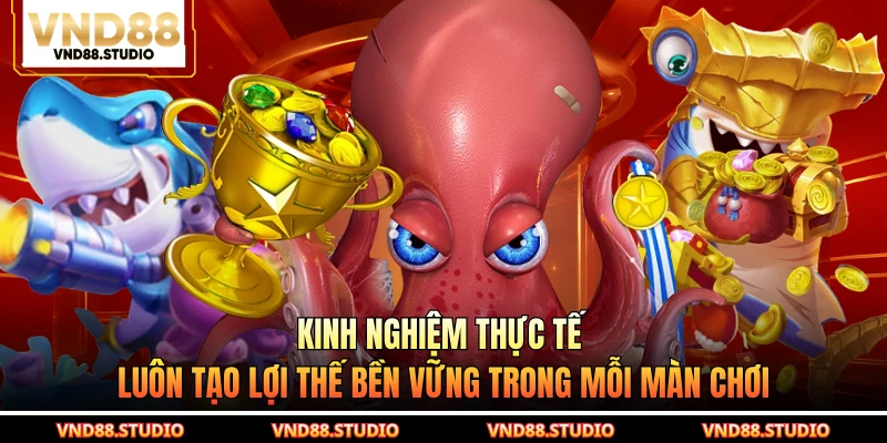 Kinh nghiệm thực tế luôn tạo lợi thế bền vững trong mỗi màn chơi