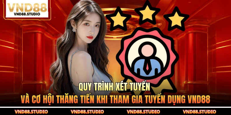 Quy trình xét tuyển và cơ hội thăng tiến khi tham gia tuyển dụng VND88